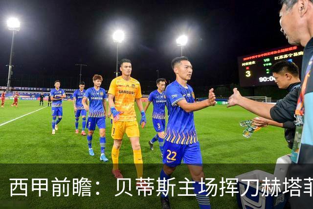 西甲前瞻：贝蒂斯主场挥刀赫塔菲 黄潜客战马拉加求首胜